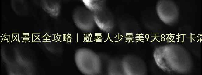 图片 九里沟风景区全攻略｜避暑人少景美9天8夜打卡清单1