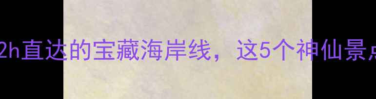 图片 乳山周边游｜自驾2h直达的宝藏海岸线，这5个神仙景点承包整个夏天！2