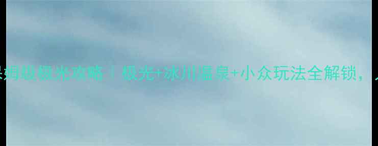 图片 二月冰岛保姆级极光攻略｜极光+冰川温泉+小众玩法全解锁，人均3k起！