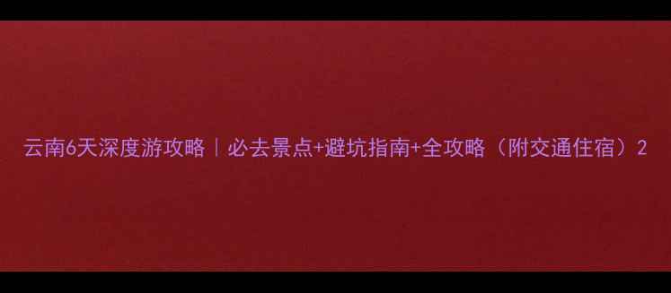 图片 云南6天深度游攻略｜必去景点+避坑指南+全攻略（附交通住宿）2