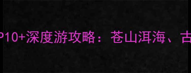 图片 云南大理必去景点TOP10+深度游攻略：苍山洱海、古城文化、自然风光全