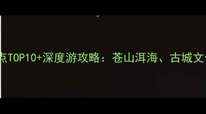 图片 云南大理必去景点TOP10+深度游攻略：苍山洱海、古城文化、自然风光全1
