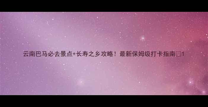 图片 云南巴马必去景点+长寿之乡攻略！最新保姆级打卡指南🌿1