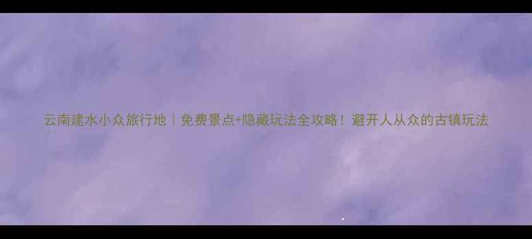 图片 云南建水小众旅行地｜免费景点+隐藏玩法全攻略！避开人从众的古镇玩法