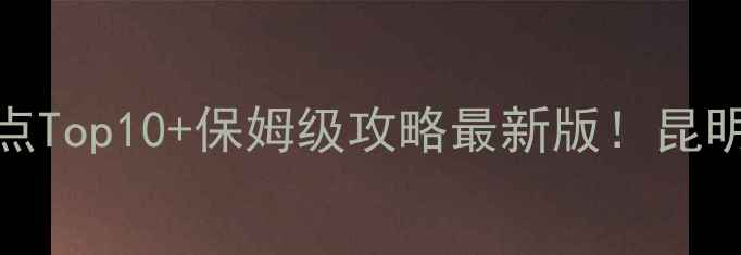 图片 云南必去景点Top10+保姆级攻略最新版！昆明大理丽江全