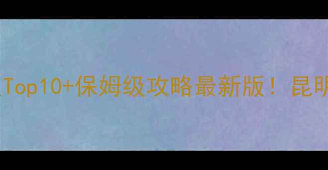 图片 云南必去景点Top10+保姆级攻略最新版！昆明大理丽江全1