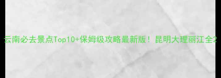 图片 云南必去景点Top10+保姆级攻略最新版！昆明大理丽江全2