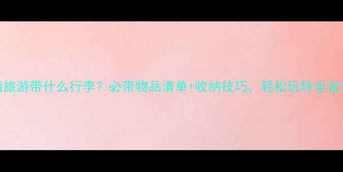 图片 云南旅游带什么行李？必带物品清单+收纳技巧，轻松玩转全省景点