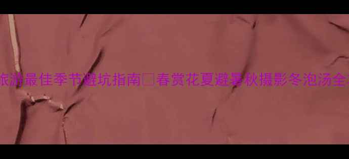图片 云南旅游最佳季节避坑指南🌸春赏花夏避暑秋摄影冬泡汤全攻略2