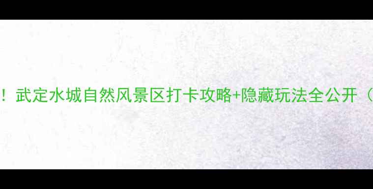 图片 云南武定必去！武定水城自然风景区打卡攻略+隐藏玩法全公开（附交通住宿）