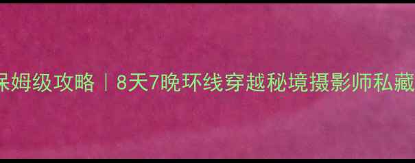 图片 云南甘肃自由行保姆级攻略｜8天7晚环线穿越秘境摄影师私藏小众景点全解锁1