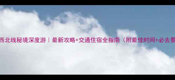 图片 云南西北线秘境深度游｜最新攻略+交通住宿全指南（附最佳时间+必去景点）