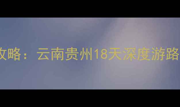 图片 云贵自驾全攻略：云南贵州18天深度游路线+避坑指南