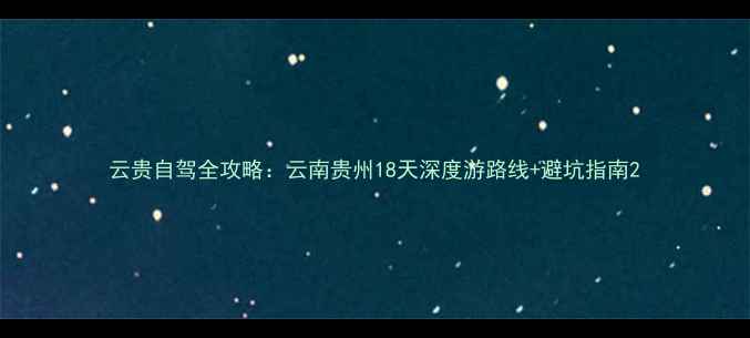 图片 云贵自驾全攻略：云南贵州18天深度游路线+避坑指南2