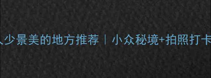 图片 五一假期人少景美的地方推荐｜小众秘境+拍照打卡全攻略✨1