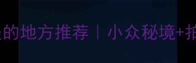 图片 五一假期人少景美的地方推荐｜小众秘境+拍照打卡全攻略✨2