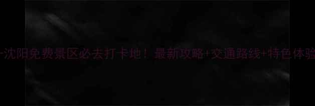 图片 五一沈阳免费景区必去打卡地！最新攻略+交通路线+特色体验全2