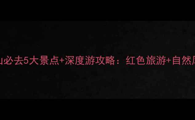 图片 井冈山必去5大景点+深度游攻略：红色旅游+自然风光全