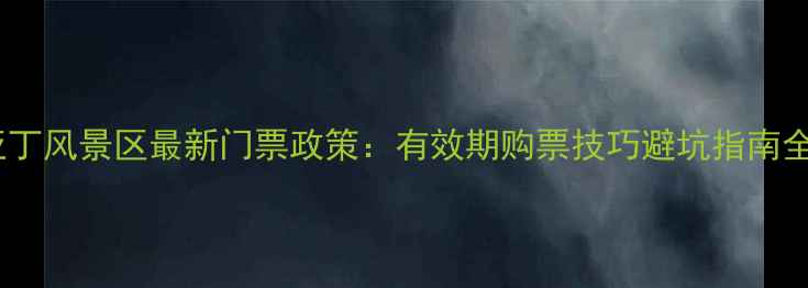 图片 亚丁风景区最新门票政策：有效期购票技巧避坑指南全2