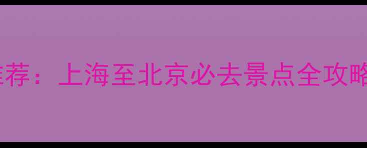 图片 京沪高铁经典旅游线路推荐：上海至北京必去景点全攻略（附深度游路线规划）2
