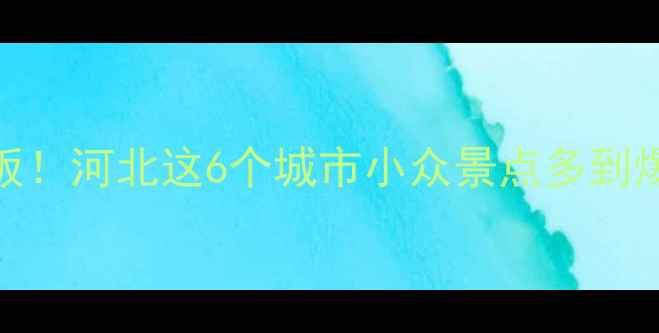 图片 京津冀周边游天花板！河北这6个城市小众景点多到爆，周末就能出发！