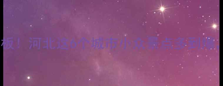 图片 京津冀周边游天花板！河北这6个城市小众景点多到爆，周末就能出发！1