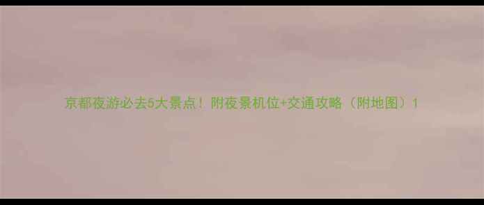图片 京都夜游必去5大景点！附夜景机位+交通攻略（附地图）1
