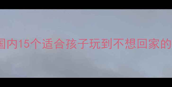 图片 亲子游必看！国内15个适合孩子玩到不想回家的宝藏景点攻略2