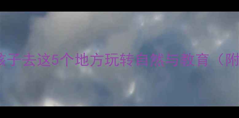 图片 亲子游指南带小孩子去这5个地方玩转自然与教育（附详细行程规划）1