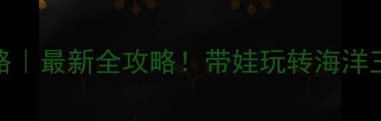 图片 亲子珠海长隆旅游攻略｜最新全攻略！带娃玩转海洋王国+酒店+水上乐园🌊