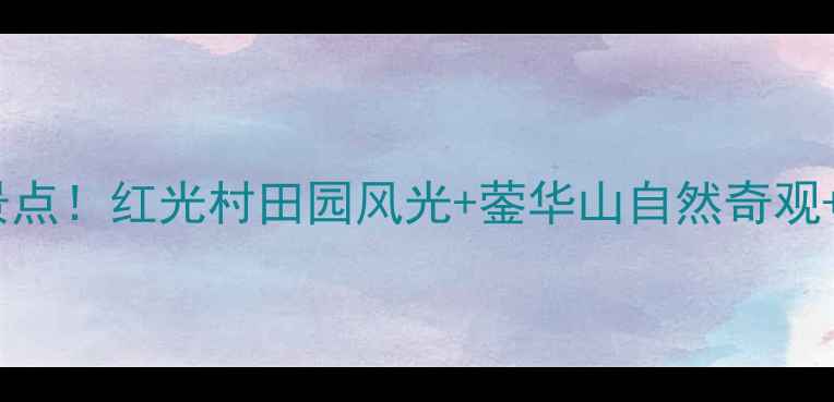 图片 什邡必打卡的5大秘境景点！红光村田园风光+蓥华山自然奇观+洛水河生态秘境全攻略