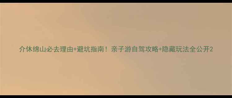 图片 介休绵山必去理由+避坑指南！亲子游自驾攻略+隐藏玩法全公开2