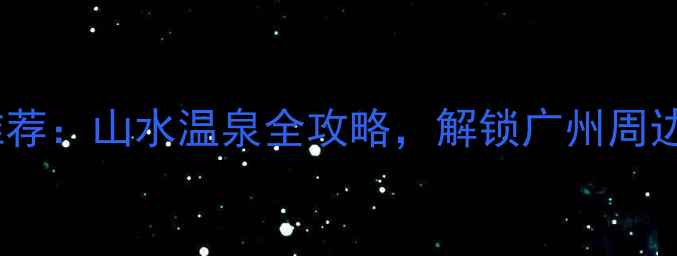 图片 从化必去景点推荐：山水温泉全攻略，解锁广州周边周末游新体验2