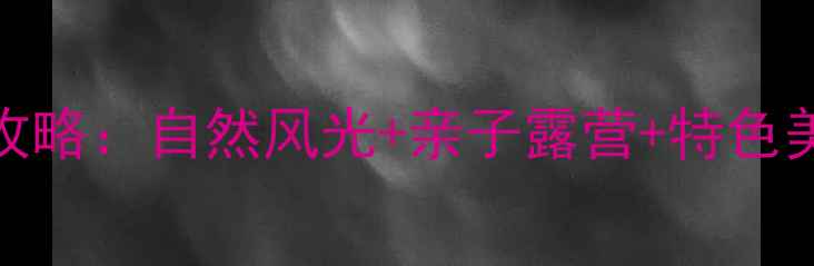 图片 仙宫湖必玩景点全攻略：自然风光+亲子露营+特色美食，解锁秘境之旅