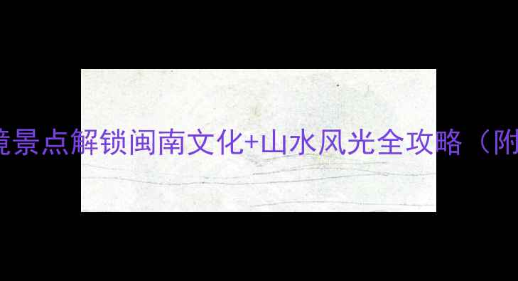 图片 仙游必去！这10个秘境景点解锁闽南文化+山水风光全攻略（附最新门票&交通指南）
