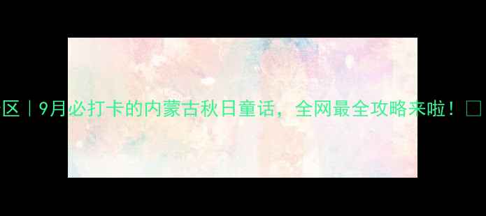 图片 代钦塔拉五角枫景区｜9月必打卡的内蒙古秋日童话，全网最全攻略来啦！🍁自驾+拍照全攻略2