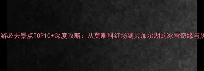 图片 俄罗斯旅游必去景点TOP10+深度攻略：从莫斯科红场到贝加尔湖的冰雪奇缘与历史之旅1