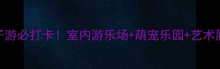 图片 保定万博亲子游必打卡！室内游乐场+萌宠乐园+艺术展全攻略🎡🐾