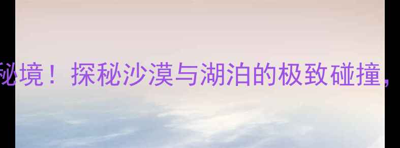 图片 克拉玛依九龙潭风景区必去秘境！探秘沙漠与湖泊的极致碰撞，打卡新疆最火网红景点攻略