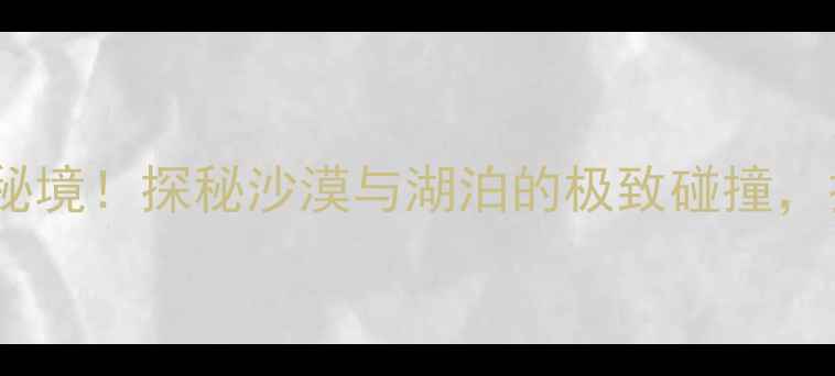 图片 克拉玛依九龙潭风景区必去秘境！探秘沙漠与湖泊的极致碰撞，打卡新疆最火网红景点攻略2