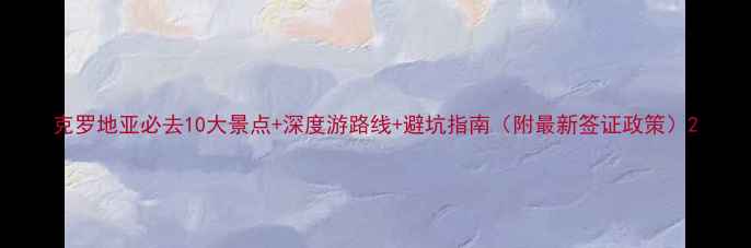 图片 克罗地亚必去10大景点+深度游路线+避坑指南（附最新签证政策）2