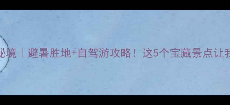图片 党川小众秘境｜避暑胜地+自驾游攻略！这5个宝藏景点让我不想回家