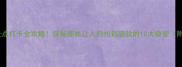 图片 全球最恐怖景点打卡全攻略！探秘那些让人后怕到腿软的10大奇观（附安全贴士）1