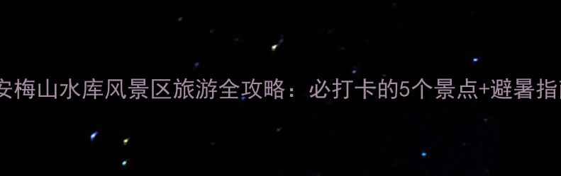 图片 六安梅山水库风景区旅游全攻略：必打卡的5个景点+避暑指南2