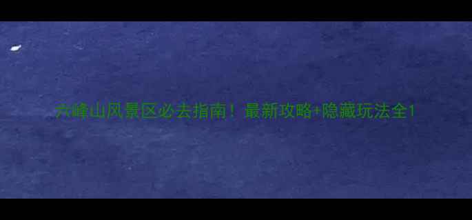 图片 六峰山风景区必去指南！最新攻略+隐藏玩法全1
