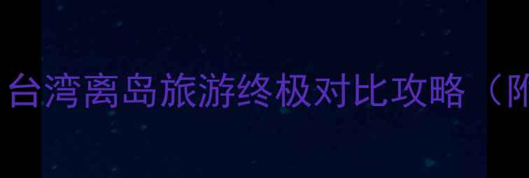 图片 兰屿vs绿岛：台湾离岛旅游终极对比攻略（附最新玩法）2