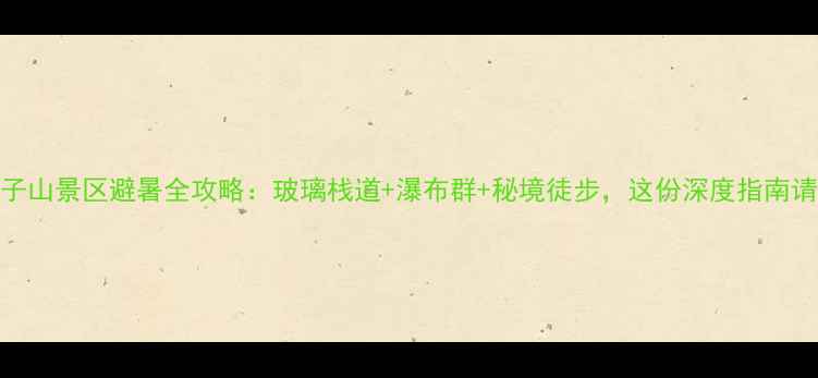 图片 兴隆天子山景区避暑全攻略：玻璃栈道+瀑布群+秘境徒步，这份深度指南请收好！