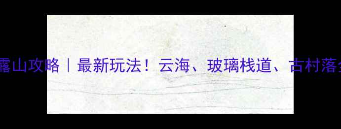 图片 内乡云露山攻略｜最新玩法！云海、玻璃栈道、古村落全攻略1