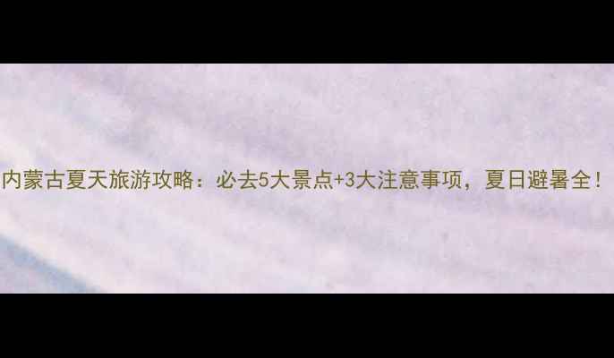 图片 内蒙古夏天旅游攻略：必去5大景点+3大注意事项，夏日避暑全！