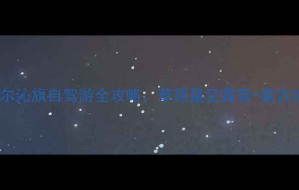 图片 内蒙古小众秘境｜阿鲁科尔沁旗自驾游全攻略，草原星空露营+蒙古族文化体验，美到失语！2